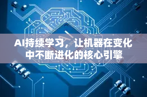 AI持续学习，让机器在变化中不断进化的核心引擎