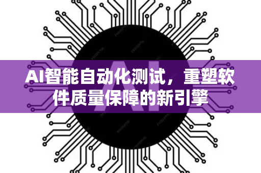 AI智能自动化测试，重塑软件质量保障的新引擎-第1张图片-星博讯网络科技知识-SEO优化技巧|AI知识科普|互联网行业干货大全