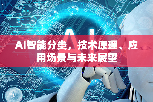 AI智能分类，技术原理、应用场景与未来展望-第1张图片-星博讯网络科技知识-SEO优化技巧|AI知识科普|互联网行业干货大全