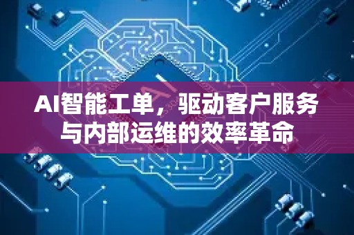 AI智能工单，驱动客户服务与内部运维的效率革命-第1张图片-星博讯网络科技知识-SEO优化技巧|AI知识科普|互联网行业干货大全
