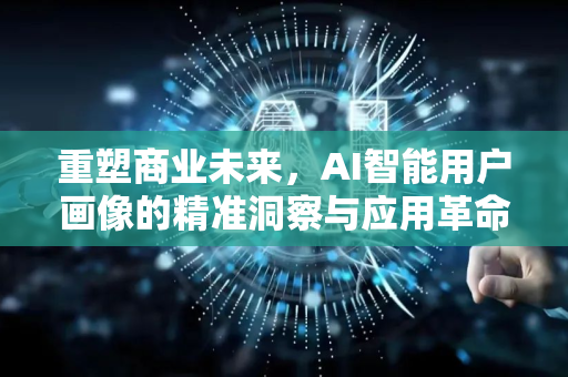 重塑商业未来，AI智能用户画像的精准洞察与应用革命-第1张图片-星博讯网络科技知识-SEO优化技巧|AI知识科普|互联网行业干货大全