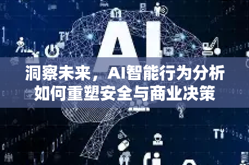 洞察未来，AI智能行为分析如何重塑安全与商业决策-第1张图片-星博讯网络科技知识-SEO优化技巧|AI知识科普|互联网行业干货大全