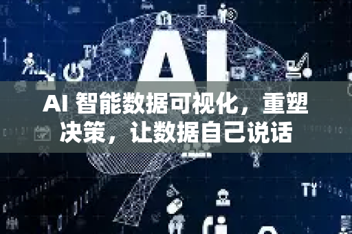 AI 智能数据可视化，重塑决策，让数据自己说话-第1张图片-星博讯网络科技知识-SEO优化技巧|AI知识科普|互联网行业干货大全