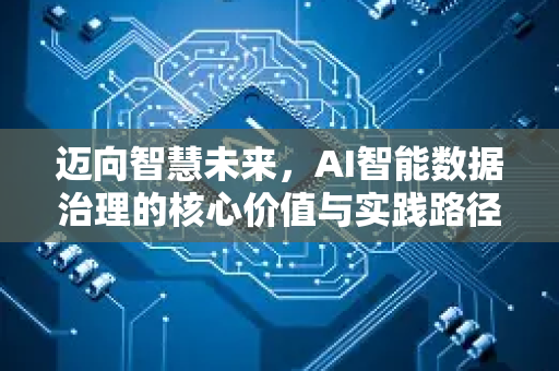 迈向智慧未来,AI智能数据治理的核心价值与实践路径-第1张图片-星博讯网络科技知识-SEO优化技巧|AI知识科普|互联网行业干货大全 迈向智慧未来,AI智能数据治理的核心价值与实践路径-第1张图片-星博讯网络科技知识-SEO优化技巧|AI知识科普|互联网行业干货大全