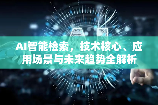 AI智能检索，技术核心、应用场景与未来趋势全解析-第1张图片-星博讯网络科技知识-SEO优化技巧|AI知识科普|互联网行业干货大全