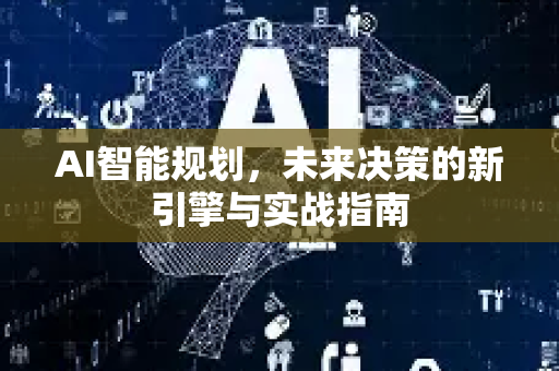 AI智能规划，未来决策的新引擎与实战指南-第1张图片-星博讯网络科技知识-SEO优化技巧|AI知识科普|互联网行业干货大全