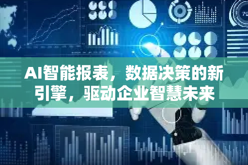 AI智能报表，数据决策的新引擎，驱动企业智慧未来-第1张图片-星博讯网络科技知识-SEO优化技巧|AI知识科普|互联网行业干货大全