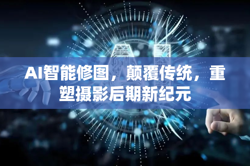 AI智能修图，颠覆传统，重塑摄影后期新纪元-第1张图片-星博讯网络科技知识-SEO优化技巧|AI知识科普|互联网行业干货大全