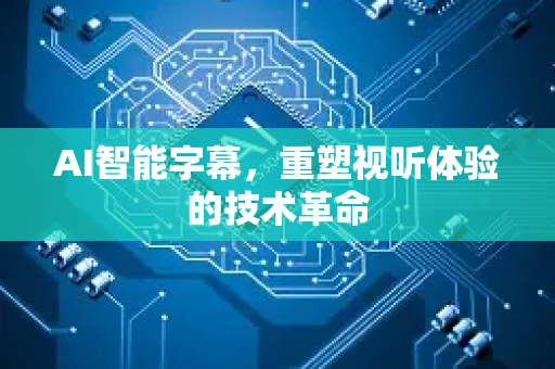 AI智能字幕，重塑视听体验的技术革命-第1张图片-星博讯网络科技知识-SEO优化技巧|AI知识科普|互联网行业干货大全