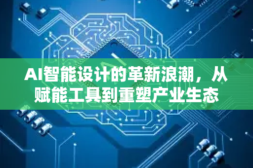 AI智能设计的革新浪潮，从赋能工具到重塑产业生态-第1张图片-星博讯网络科技知识-SEO优化技巧|AI知识科普|互联网行业干货大全