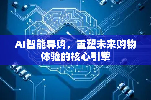 AI智能导购，重塑未来购物体验的核心引擎-第1张图片-星博讯网络科技知识-SEO优化技巧|AI知识科普|互联网行业干货大全