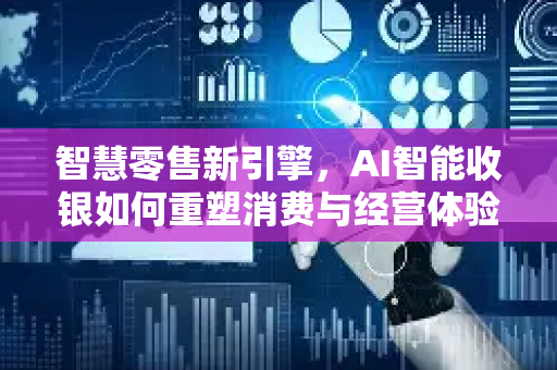 智慧零售新引擎，AI智能收银如何重塑消费与经营体验-第1张图片-星博讯网络科技知识-SEO优化技巧|AI知识科普|互联网行业干货大全