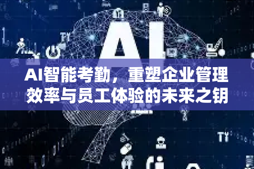 AI智能考勤，重塑企业管理效率与员工体验的未来之钥-第1张图片-星博讯网络科技知识-SEO优化技巧|AI知识科普|互联网行业干货大全