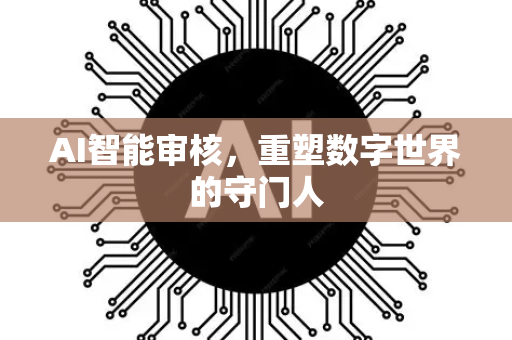 AI智能审核，重塑数字世界的守门人-第1张图片-星博讯网络科技知识-SEO优化技巧|AI知识科普|互联网行业干货大全