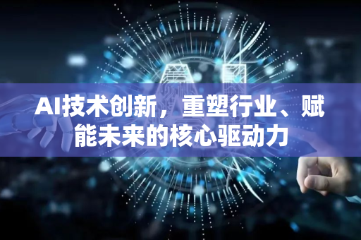 AI技术创新，重塑行业、赋能未来的核心驱动力-第1张图片-星博讯网络科技知识-SEO优化技巧|AI知识科普|互联网行业干货大全