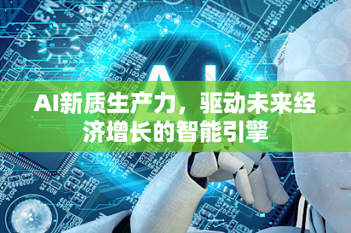 AI新质生产力，驱动未来经济增长的智能引擎-第1张图片-星博讯网络科技知识-SEO优化技巧|AI知识科普|互联网行业干货大全