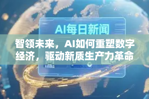 智领未来，AI如何重塑数字经济，驱动新质生产力革命-第1张图片-星博讯网络科技知识-SEO优化技巧|AI知识科普|互联网行业干货大全