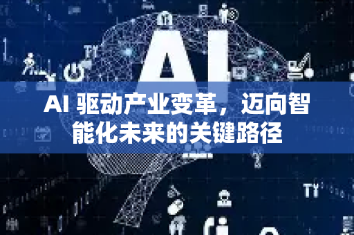AI 驱动产业变革，迈向智能化未来的关键路径-第1张图片-星博讯网络科技知识-SEO优化技巧|AI知识科普|互联网行业干货大全