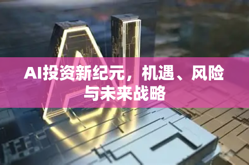 AI投资新纪元，机遇、风险与未来战略-第1张图片-星博讯网络科技知识-SEO优化技巧|AI知识科普|互联网行业干货大全