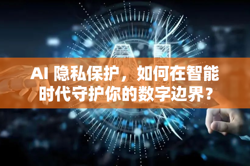 AI 隐私保护,如何在智能时代守护你的数字边界?-第1张图片-星博讯网络科技知识-SEO优化技巧|AI知识科普|互联网行业干货大全 AI 隐私保护,如何在智能时代守护你的数字边界?-第1张图片-星博讯网络科技知识-SEO优化技巧|AI知识科普|互联网行业干货大全