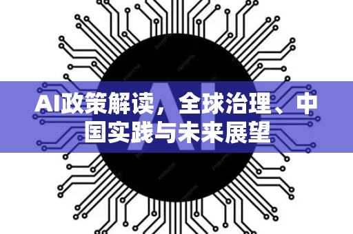 AI政策解读，全球治理、中国实践与未来展望-第1张图片-星博讯网络科技知识-SEO优化技巧|AI知识科普|互联网行业干货大全