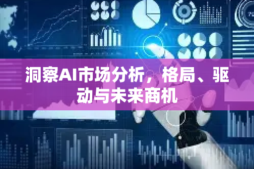 洞察AI市场分析，格局、驱动与未来商机-第1张图片-星博讯网络科技知识-SEO优化技巧|AI知识科普|互联网行业干货大全