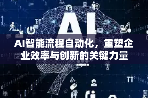 AI智能流程自动化，重塑企业效率与创新的关键力量-第1张图片-星博讯网络科技知识-SEO优化技巧|AI知识科普|互联网行业干货大全