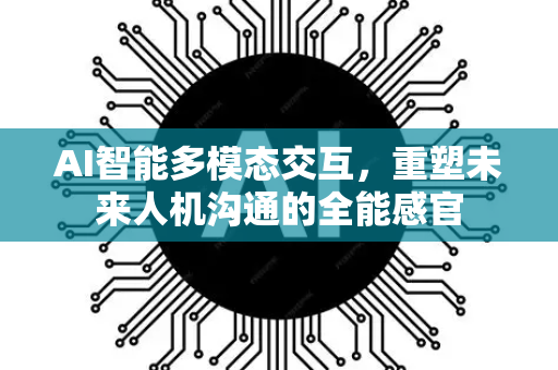 AI智能多模态交互，重塑未来人机沟通的全能感官-第1张图片-星博讯网络科技知识-SEO优化技巧|AI知识科普|互联网行业干货大全
