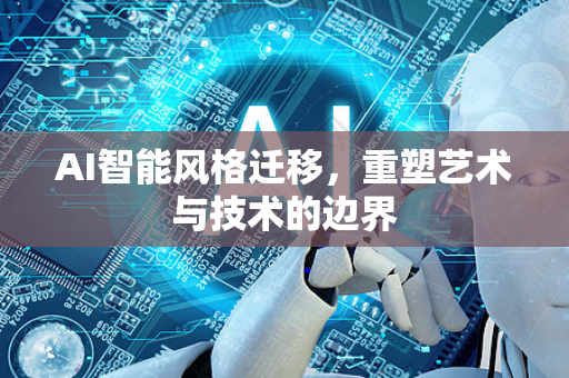 AI智能风格迁移,重塑艺术与技术的边界-第1张图片-星博讯网络科技知识-SEO优化技巧|AI知识科普|互联网行业干货大全 AI智能风格迁移,重塑艺术与技术的边界-第1张图片-星博讯网络科技知识-SEO优化技巧|AI知识科普|互联网行业干货大全