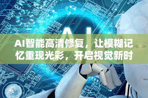 AI智能高清修复，让模糊记忆重现光彩，开启视觉新时代-第1张图片-星博讯网络科技知识-SEO优化技巧|AI知识科普|互联网行业干货大全