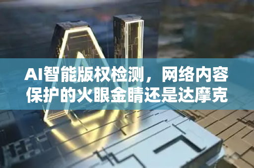 AI智能版权检测，网络内容保护的火眼金睛还是达摩克利斯之剑？-第1张图片-星博讯网络科技知识-SEO优化技巧|AI知识科普|互联网行业干货大全