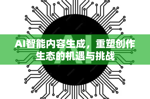 AI智能内容生成，重塑创作生态的机遇与挑战-第1张图片-星博讯网络科技知识-SEO优化技巧|AI知识科普|互联网行业干货大全