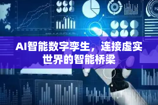 AI智能数字孪生，连接虚实世界的智能桥梁-第1张图片-星博讯网络科技知识-SEO优化技巧|AI知识科普|互联网行业干货大全