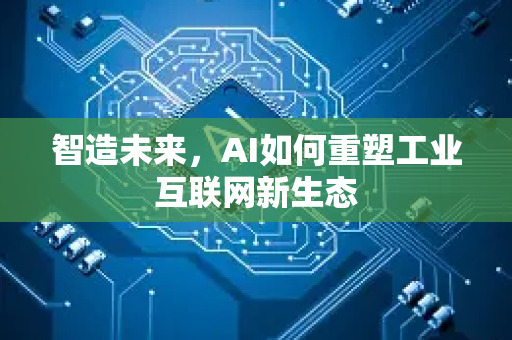 智造未来，AI如何重塑工业互联网新生态-第1张图片-星博讯网络科技知识-SEO优化技巧|AI知识科普|互联网行业干货大全
