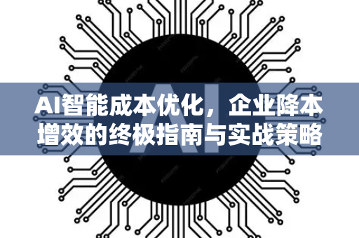 AI智能成本优化，企业降本增效的终极指南与实战策略-第1张图片-星博讯网络科技知识-SEO优化技巧|AI知识科普|互联网行业干货大全