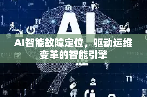 AI智能故障定位，驱动运维变革的智能引擎-第1张图片-星博讯网络科技知识-SEO优化技巧|AI知识科普|互联网行业干货大全