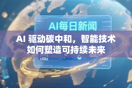 AI 驱动碳中和，智能技术如何塑造可持续未来-第1张图片-星博讯网络科技知识-SEO优化技巧|AI知识科普|互联网行业干货大全
