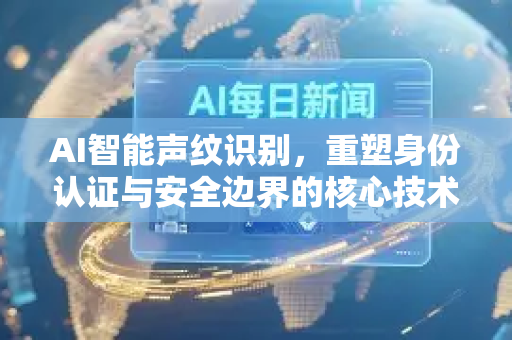 AI智能声纹识别，重塑身份认证与安全边界的核心技术