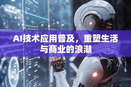 AI技术应用普及，重塑生活与商业的浪潮-第1张图片-星博讯网络科技知识-SEO优化技巧|AI知识科普|互联网行业干货大全