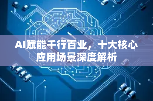 AI赋能千行百业，十大核心应用场景深度解析-第1张图片-星博讯网络科技知识-SEO优化技巧|AI知识科普|互联网行业干货大全
