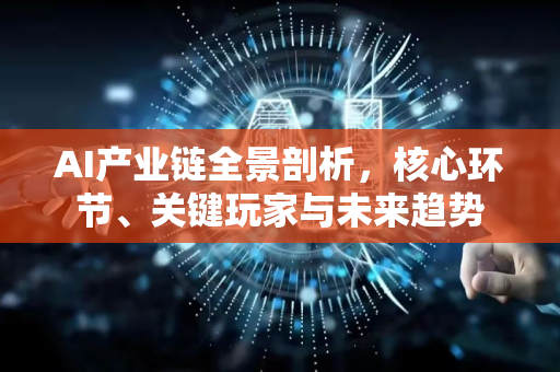 AI产业链全景剖析，核心环节、关键玩家与未来趋势-第1张图片-星博讯网络科技知识-SEO优化技巧|AI知识科普|互联网行业干货大全