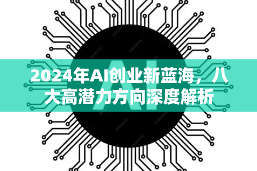 2024年AI创业新蓝海，八大高潜力方向深度解析-第1张图片-星博讯网络科技知识-SEO优化技巧|AI知识科普|互联网行业干货大全