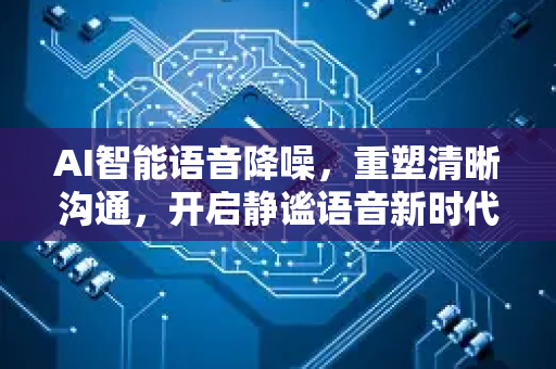 AI智能语音降噪，重塑清晰沟通，开启静谧语音新时代