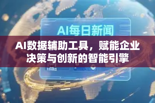 AI数据辅助工具，赋能企业决策与创新的智能引擎-第1张图片-星博讯网络科技知识-SEO优化技巧|AI知识科普|互联网行业干货大全