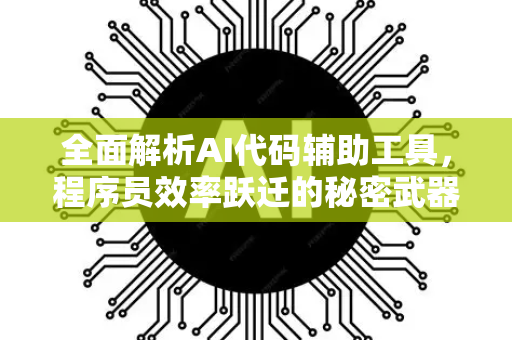 全面解析AI代码辅助工具，程序员效率跃迁的秘密武器-第1张图片-星博讯网络科技知识-SEO优化技巧|AI知识科普|互联网行业干货大全