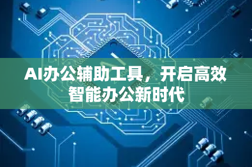 AI办公辅助工具，开启高效智能办公新时代-第1张图片-星博讯网络科技知识-SEO优化技巧|AI知识科普|互联网行业干货大全