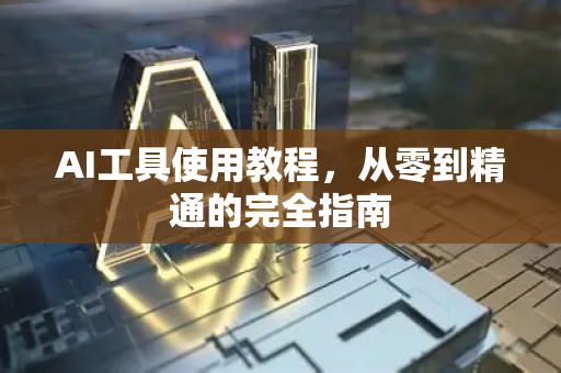 AI工具使用教程，从零到精通的完全指南-第1张图片-星博讯网络科技知识-SEO优化技巧|AI知识科普|互联网行业干货大全