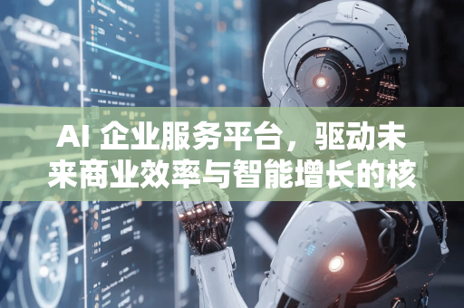 AI 企业服务平台，驱动未来商业效率与智能增长的核心引擎-第1张图片-星博讯网络科技知识-SEO优化技巧|AI知识科普|互联网行业干货大全