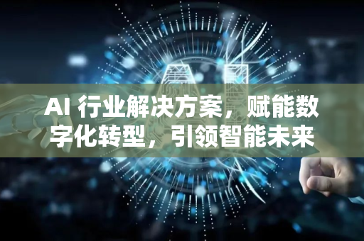 AI 行业解决方案，赋能数字化转型，引领智能未来-第1张图片-星博讯网络科技知识-SEO优化技巧|AI知识科普|互联网行业干货大全