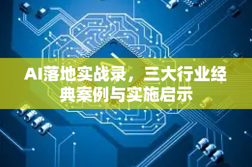 AI落地实战录，三大行业经典案例与实施启示-第1张图片-星博讯网络科技知识-SEO优化技巧|AI知识科普|互联网行业干货大全